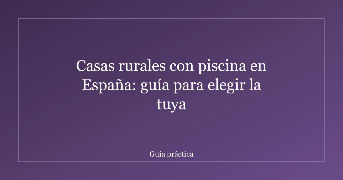 Casas rurales con piscina en España: guía para elegir la tuya
