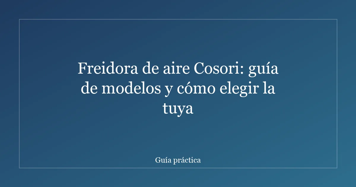 Freidora de aire Cosori: guía de modelos y cómo elegir la tuya