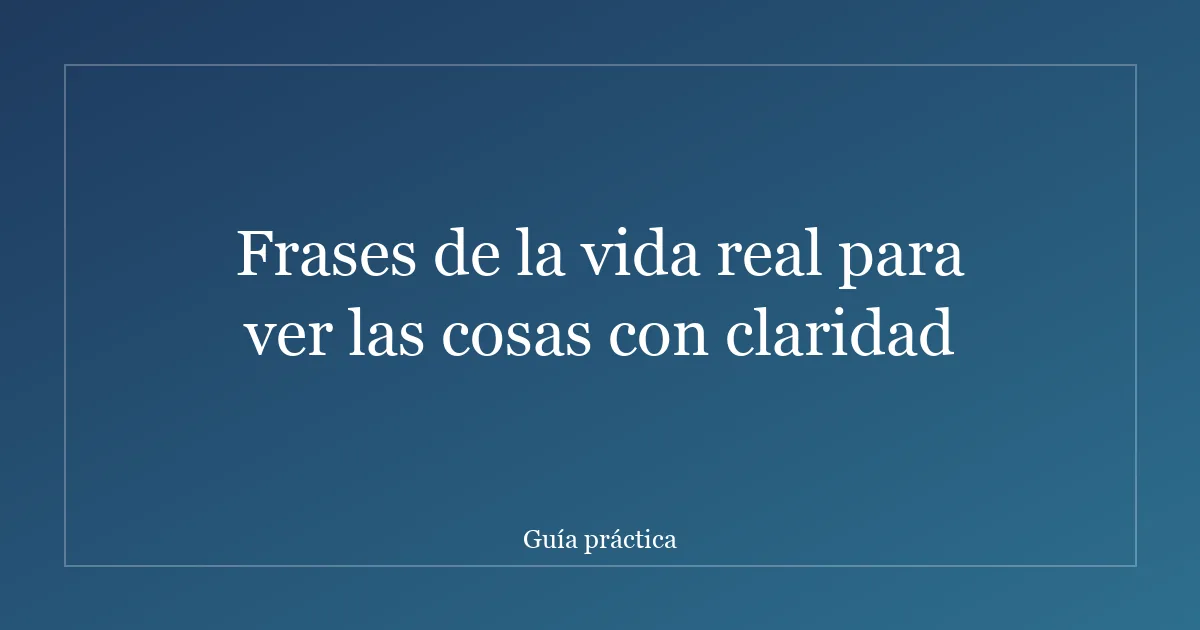 Frases de la vida real para ver las cosas con claridad