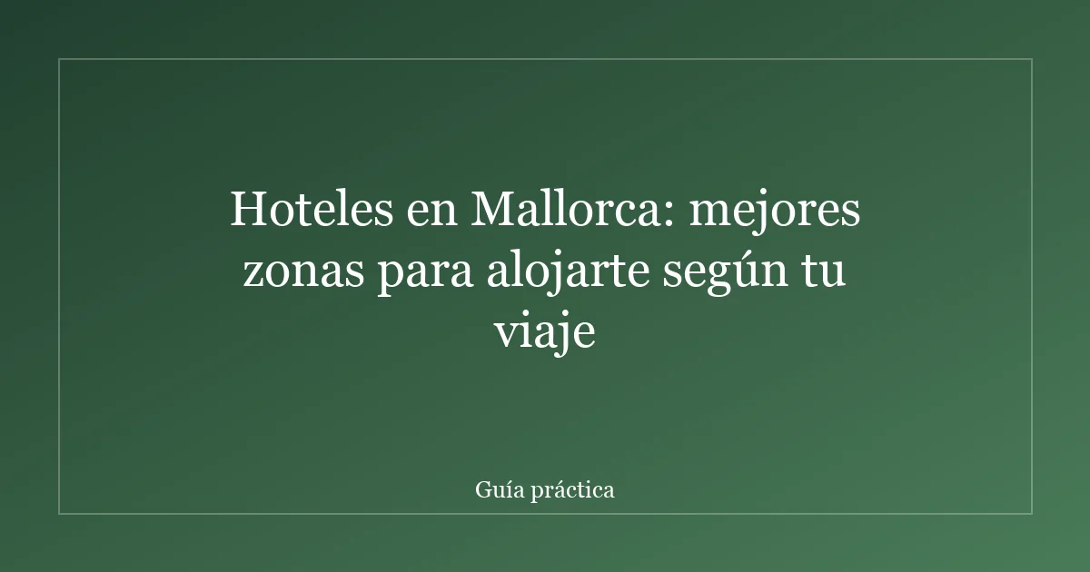Hoteles en Mallorca: mejores zonas para alojarte según tu viaje