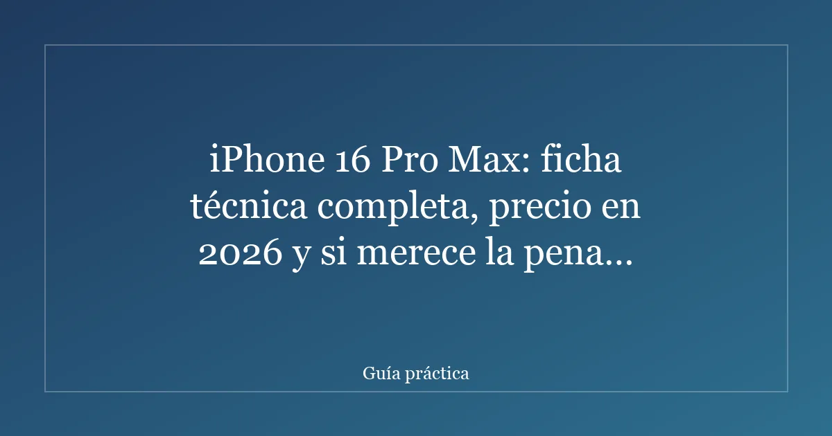 iPhone 16 Pro Max: ficha técnica completa, precio en 2026 y si merece la pena comprarlo