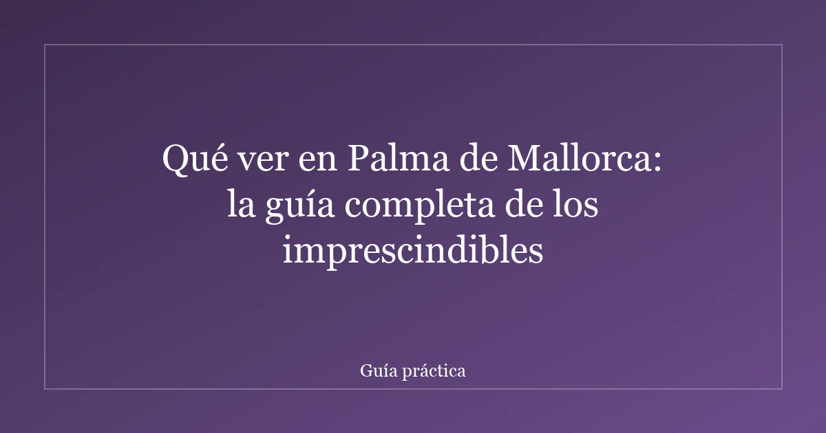 Qué ver en Palma de Mallorca: la guía completa de los imprescindibles
